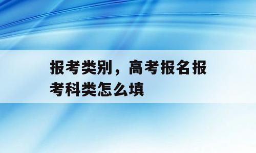 报考类别，高考报名报考科类怎么填