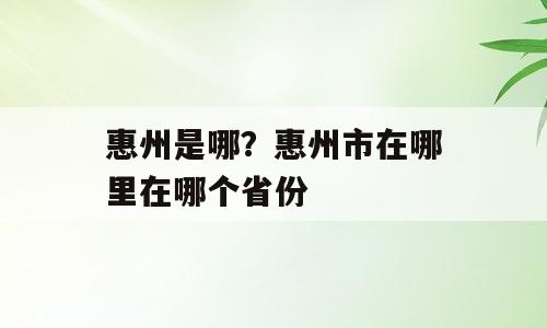 惠州是哪？惠州市在哪里在哪个省份