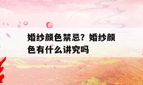婚纱颜色禁忌？婚纱颜色有什么讲究吗