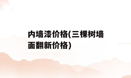 内墙漆价格(三棵树墙面翻新价格)
