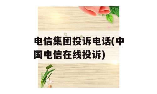 电信集团投诉电话(中国电信在线投诉)