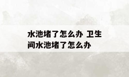 水池堵了怎么办 卫生间水池堵了怎么办