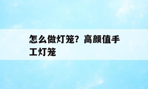 怎么做灯笼？高颜值手工灯笼