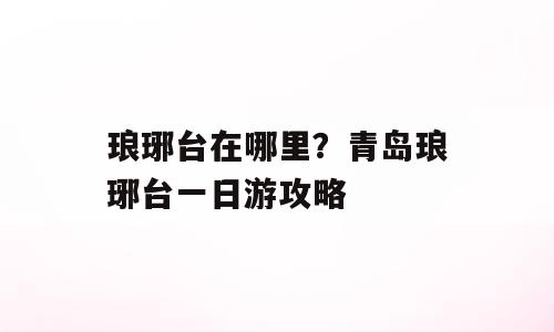 琅琊台在哪里？青岛琅琊台一日游攻略