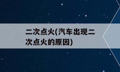 二次点火(汽车出现二次点火的原因)