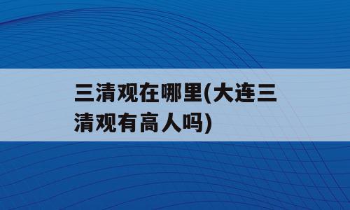 三清观在哪里(大连三清观有高人吗)