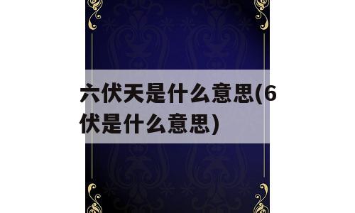 六伏天是什么意思(6伏是什么意思)
