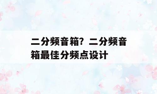 二分频音箱？二分频音箱最佳分频点设计