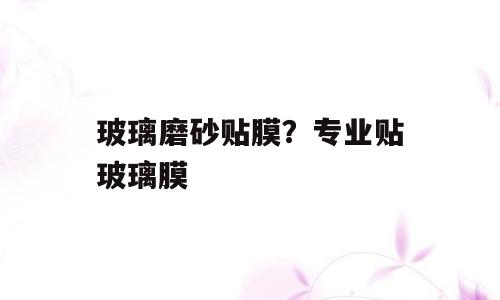 玻璃磨砂贴膜？专业贴玻璃膜