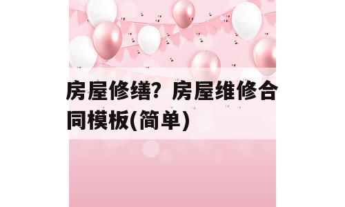 房屋修缮？房屋维修合同模板(简单)
