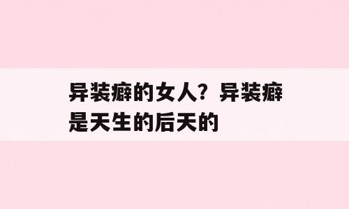 异装癖的女人？异装癖是天生的后天的