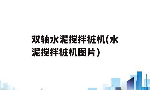 双轴水泥搅拌桩机(水泥搅拌桩机图片)