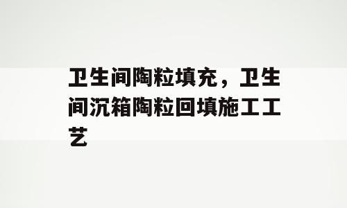 卫生间陶粒填充，卫生间沉箱陶粒回填施工工艺