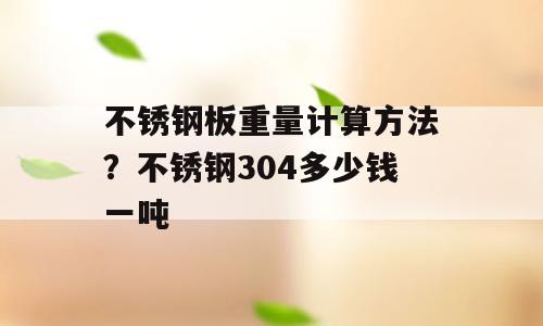不锈钢板重量计算方法？不锈钢304多少钱一吨