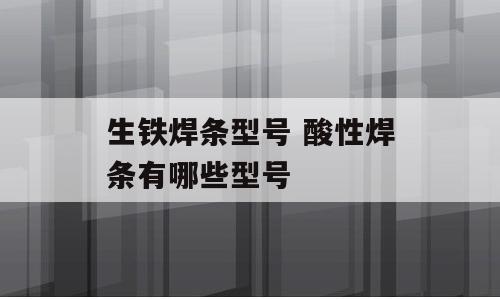 生铁焊条型号 酸性焊条有哪些型号