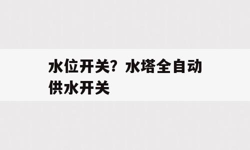 水位开关？水塔全自动供水开关