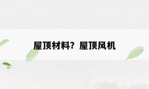 屋顶材料？屋顶风机