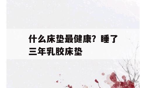 什么床垫最健康？睡了三年乳胶床垫