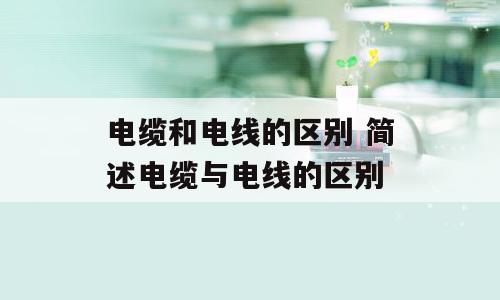 电缆和电线的区别 简述电缆与电线的区别
