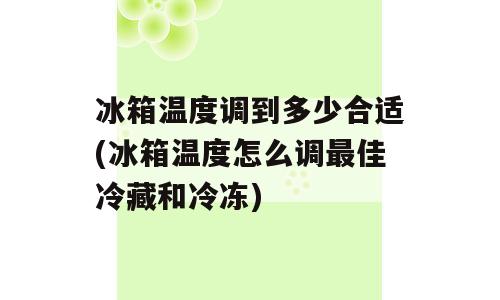 冰箱温度调到多少合适(冰箱温度怎么调最佳冷藏和冷冻)