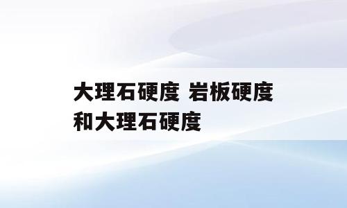 大理石硬度 岩板硬度和大理石硬度