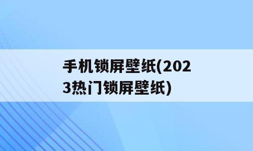 手机锁屏壁纸(2023热门锁屏壁纸)
