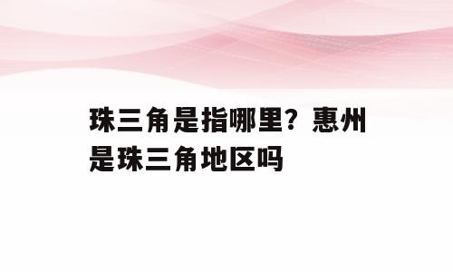 珠三角是指哪里？惠州是珠三角地区吗