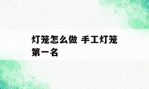 灯笼怎么做 手工灯笼第一名
