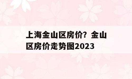 上海金山区房价？金山区房价走势图2023