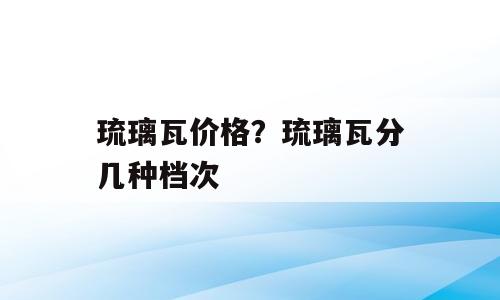 琉璃瓦价格？琉璃瓦分几种档次