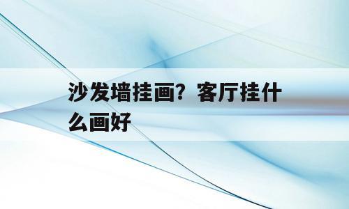 沙发墙挂画？客厅挂什么画好