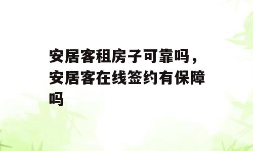 安居客租房子可靠吗，安居客在线签约有保障吗