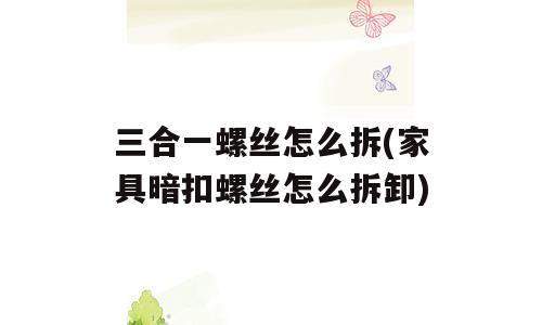 三合一螺丝怎么拆(家具暗扣螺丝怎么拆卸)