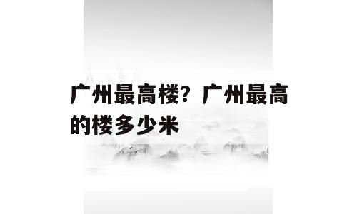广州最高楼？广州最高的楼多少米