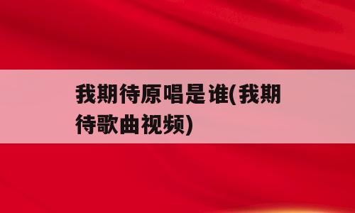 我期待原唱是谁(我期待歌曲视频)