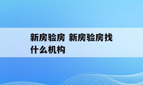 新房验房 新房验房找什么机构