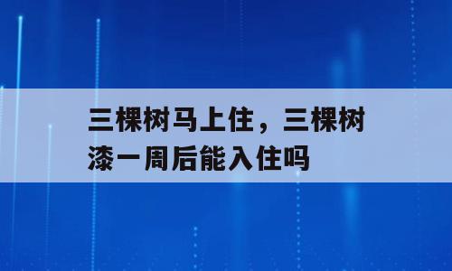 三棵树马上住，三棵树漆一周后能入住吗