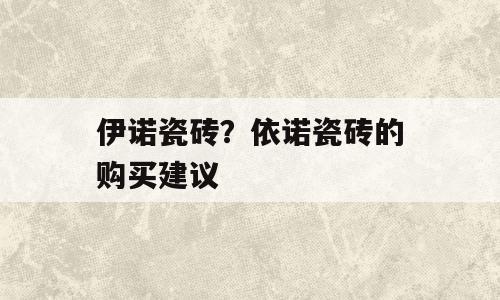 伊诺瓷砖？依诺瓷砖的购买建议