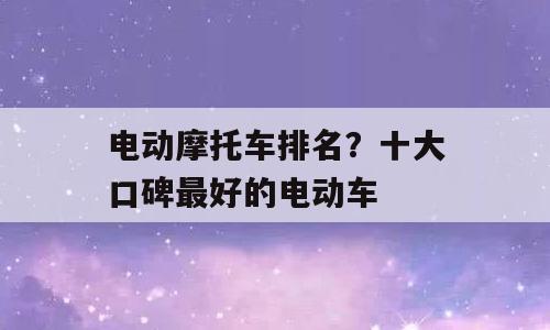 电动摩托车排名？十大口碑最好的电动车