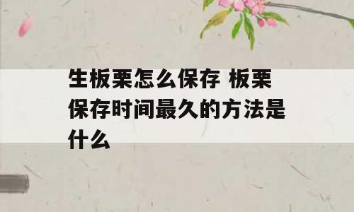 生板栗怎么保存 板栗保存时间最久的方法是什么