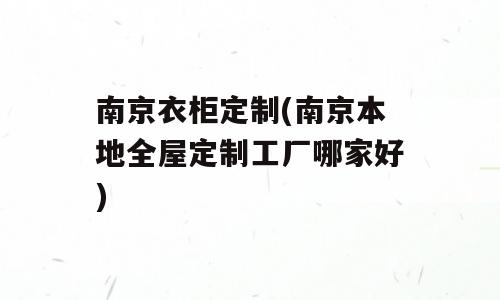 南京衣柜定制(南京本地全屋定制工厂哪家好)