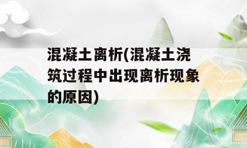混凝土离析(混凝土浇筑过程中出现离析现象的原因)
