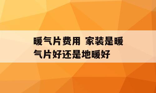 暖气片费用 家装是暖气片好还是地暖好