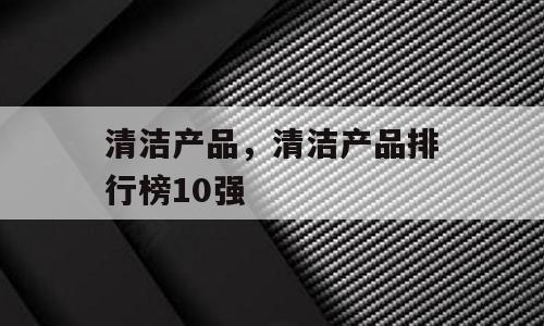 清洁产品，清洁产品排行榜10强
