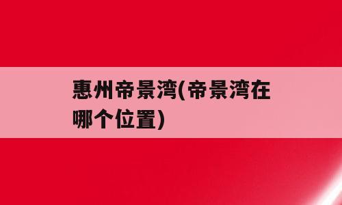 惠州帝景湾(帝景湾在哪个位置)