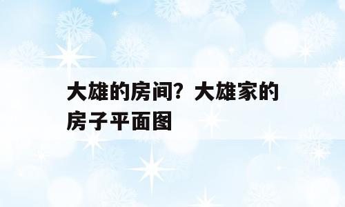 大雄的房间？大雄家的房子平面图