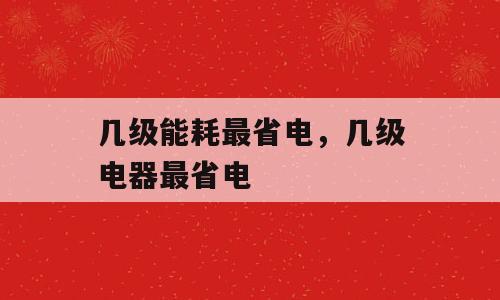 几级能耗最省电，几级电器最省电