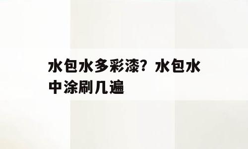 水包水多彩漆？水包水中涂刷几遍