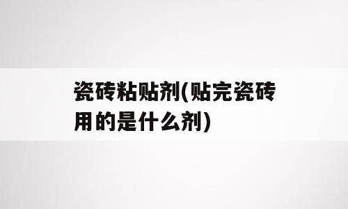 瓷砖粘贴剂(贴完瓷砖用的是什么剂)
