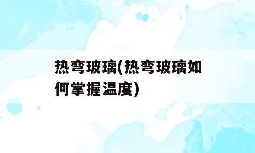 热弯玻璃(热弯玻璃如何掌握温度)